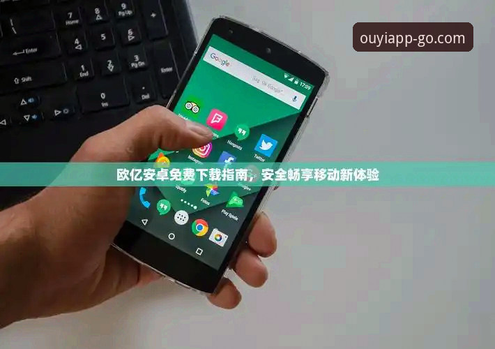 欧亿体育安卓下载怎么下载 欧亿体育安卓下载与苹果下载全面对比:哪个版本更适合中国用户?